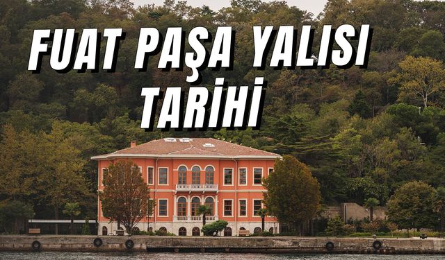 Fuat Paşa Yalısı Tarihi: Hikayesi Nedir? Nerede? Hangi Diziler Çekildi?