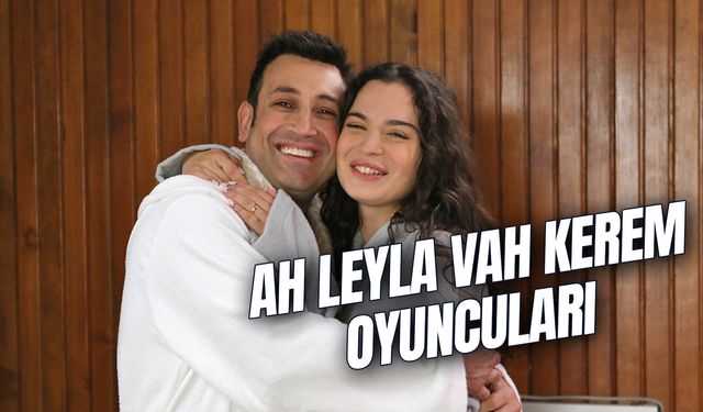 Ah Leyla Vah Kerem Oyuncuları Kim? Konusu Ne? Nerede Çekildi?