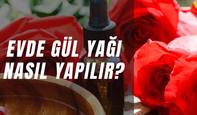 Evde Gül Yağı Nasıl Yapılır? Hangi Gül Kullanılır? Tarifi ve Faydaları!