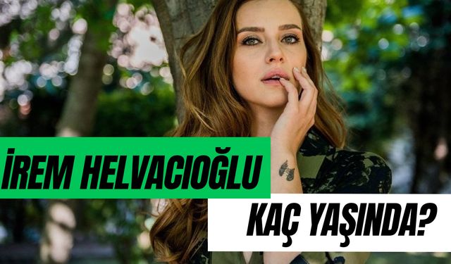 İrem Helvacıoğlu Kaç Yaşında? Sevgilisi Var mı?