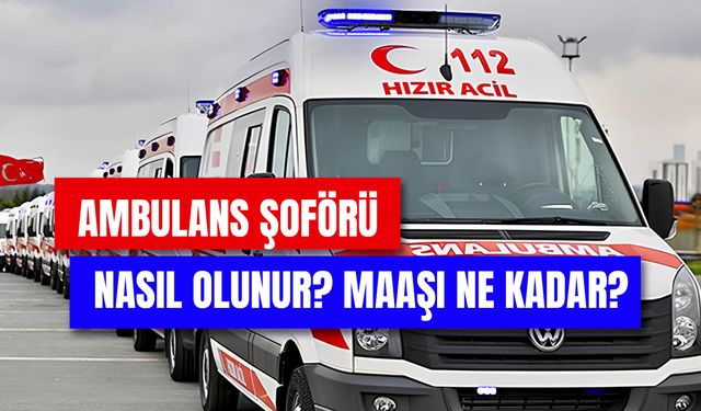 Ambulans Şoförü Nasıl Olunur? Gerekli Şartlar Neler? 2024 Maaşları…