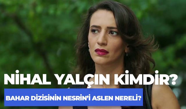 Nihal Yalçın Aslen Nereli? Bahar Dizisi Nesrin Kimdir?