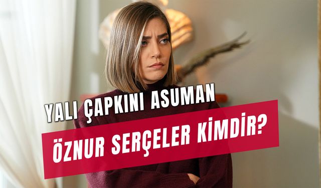 Yalı Çapkını Asuman Kimdir? Öznur Serçeler Kaç Yaşında?