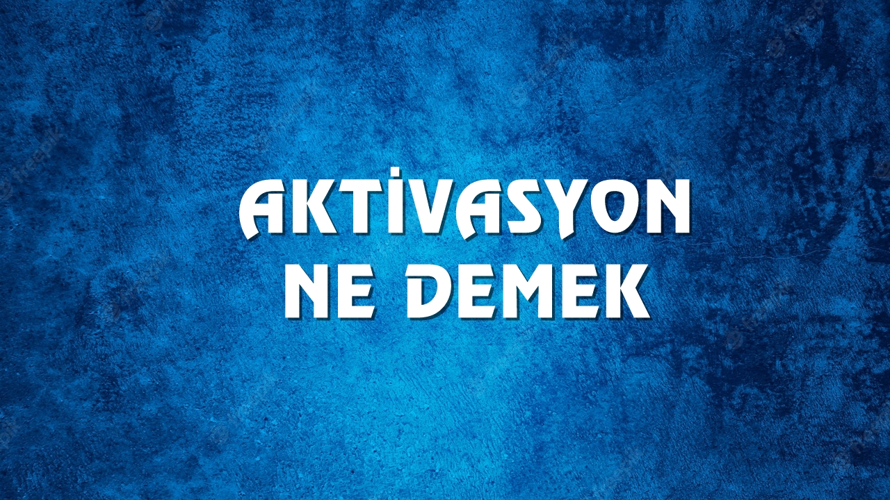 Aktivasyon ne demek ve kökeni nedir? Aktivasyon Ne Demek, Ne Anlama